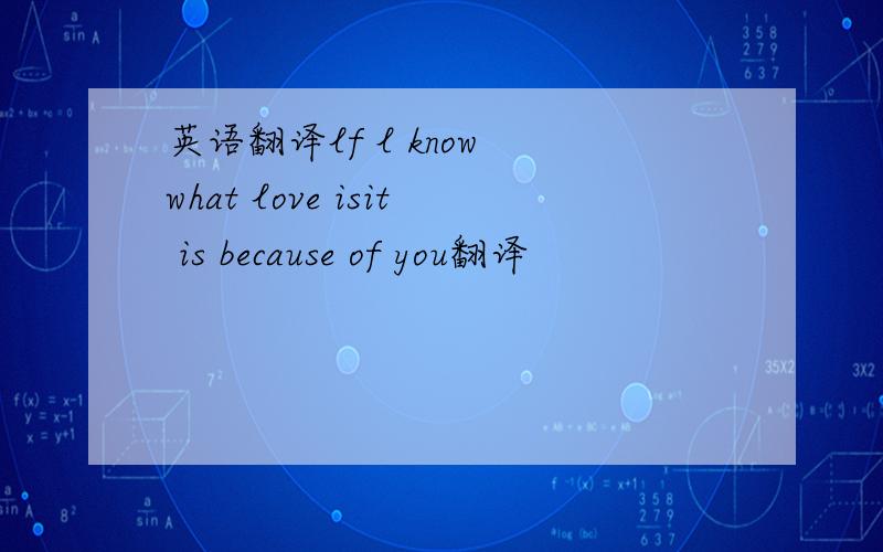 英语翻译lf l know what love isit is because of you翻译