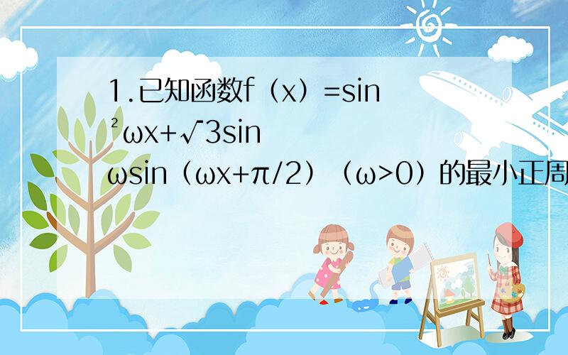 1.已知函数f（x）=sin²ωx+√3sinωsin（ωx+π/2）（ω>0）的最小正周期为π（1）求f（x）2.已知函数f（x）=2sin（π/4x+π/4），当x属于【-6，-2/3】时，求函数y=f（x）+f（x+2）的最大值与最小值及对