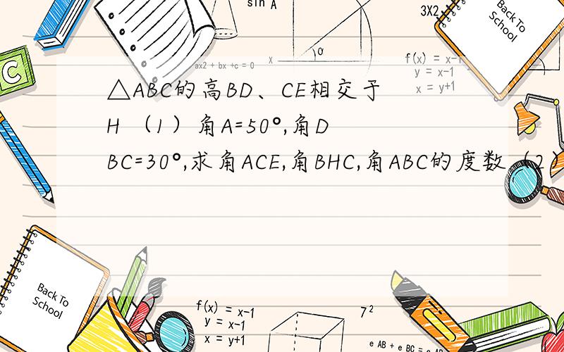 △ABC的高BD、CE相交于H （1）角A=50°,角DBC=30°,求角ACE,角BHC,角ABC的度数（2）若∠A=x°,求∠BHC的度数