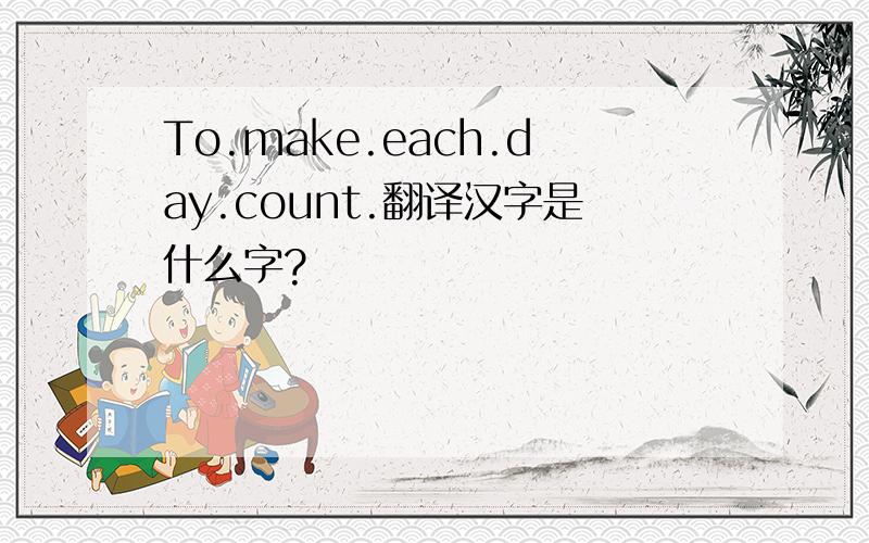 To.make.each.day.count.翻译汉字是什么字?