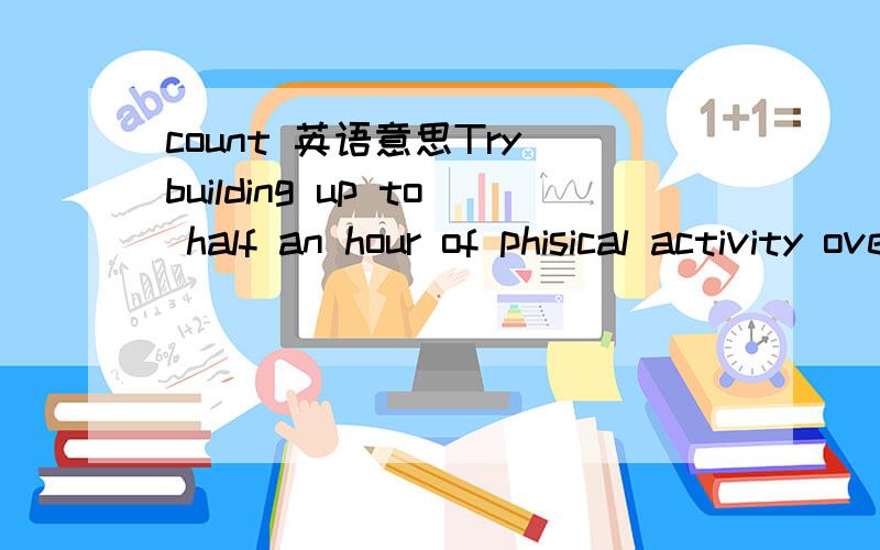 count 英语意思Try building up to half an hour of phisical activity over the day -walking,swimming,cycling,gardening and housework all count.最后all count 那count 在这里是什么词性呢