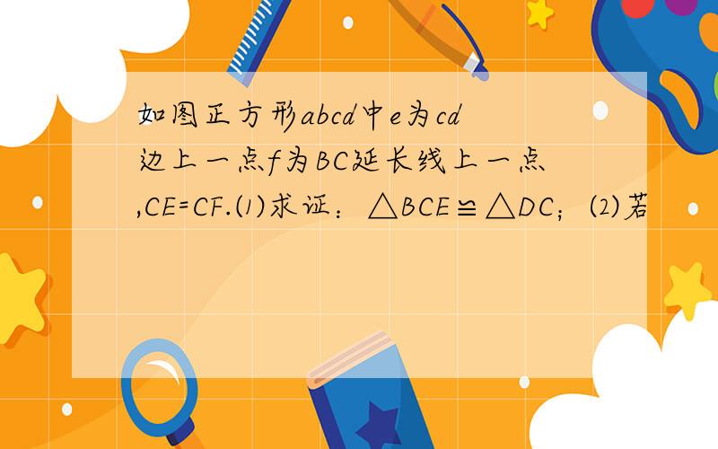 如图正方形abcd中e为cd边上一点f为BC延长线上一点,CE=CF.⑴求证：△BCE≌△DC；⑵若