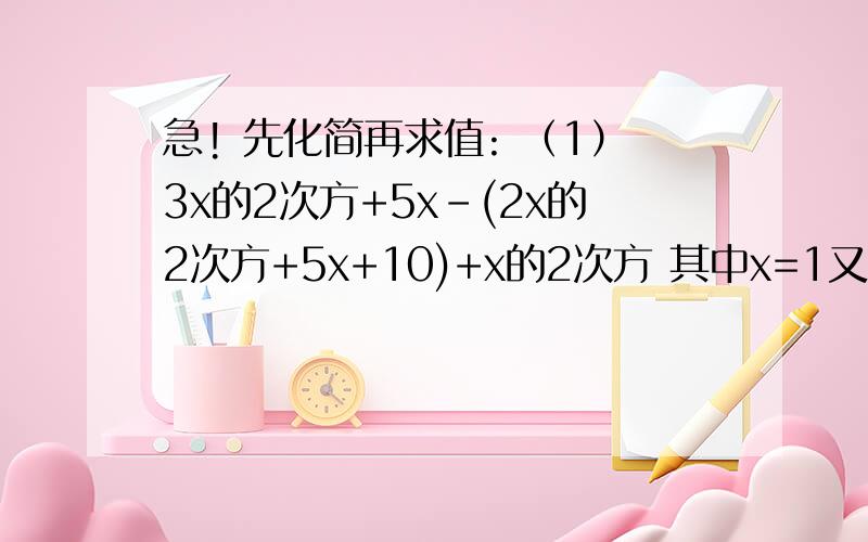 急! 先化简再求值: （1）3x的2次方+5x-(2x的2次方+5x+10)+x的2次方 其中x=1又2分之一