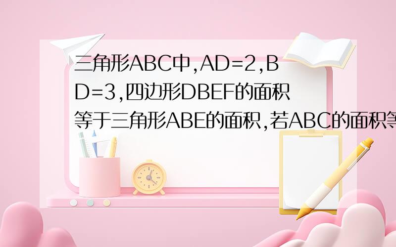 三角形ABC中,AD=2,BD=3,四边形DBEF的面积等于三角形ABE的面积,若ABC的面积等于F,四边形DBE的面积是多少?三角形ABC中，AD=2，BD=3，四边形DBEF的面积等于三角形ABE的面积，若ABC的面积等于F，四边形DB