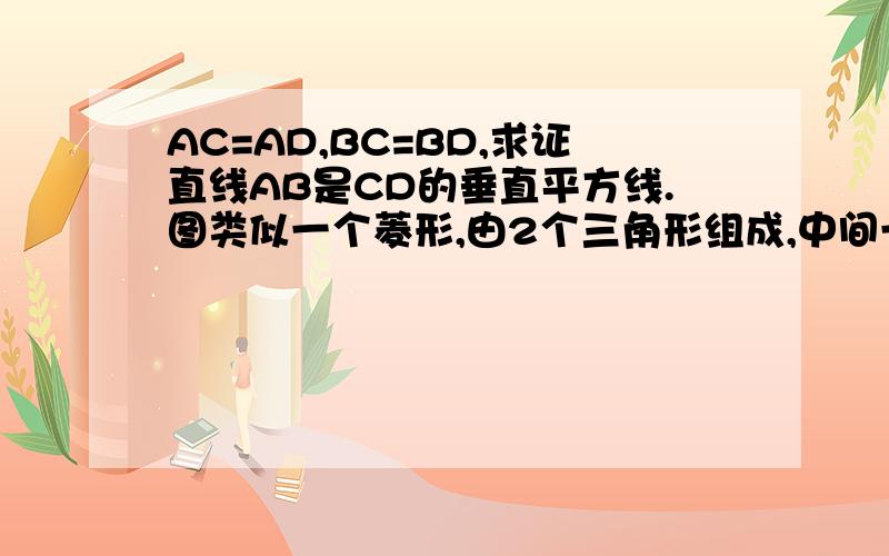 AC=AD,BC=BD,求证直线AB是CD的垂直平方线.图类似一个菱形,由2个三角形组成,中间一条线是CD,两线交点为E