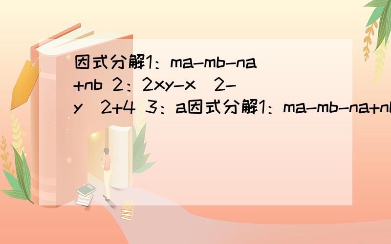 因式分解1：ma-mb-na+nb 2：2xy-x^2-y^2+4 3：a因式分解1：ma-mb-na+nb 2：2xy-x^2-y^2+4 3：a^2-4b^2+a-2b