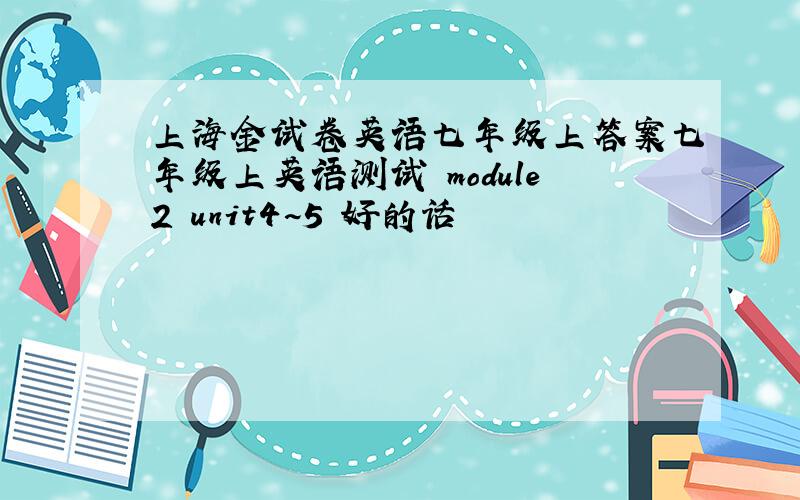 上海金试卷英语七年级上答案七年级上英语测试 module2 unit4~5 好的话