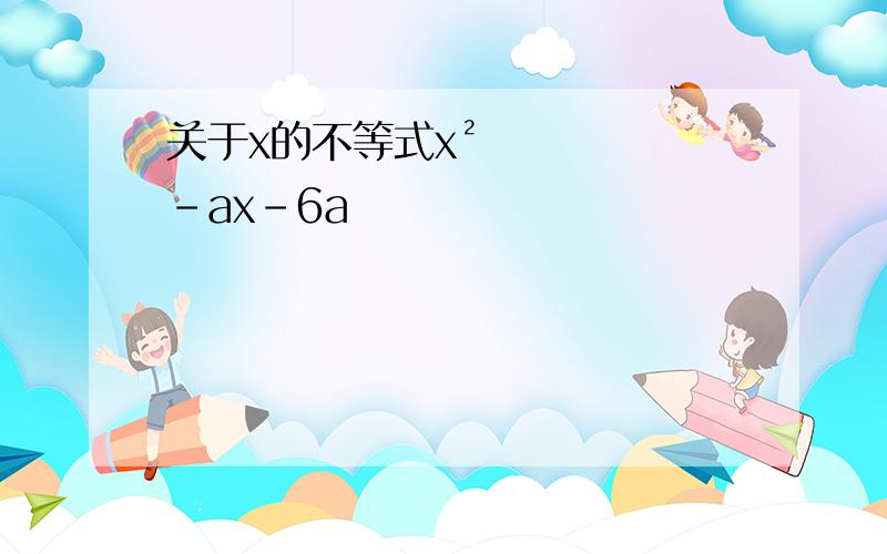 关于x的不等式x²-ax-6a