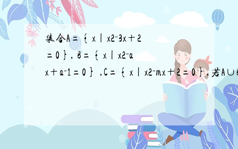 集合A={x|x2－3x＋2=0}, B={x|x2－ax＋a－1=0} ,C={x|x2－mx＋2=0},若A∪B=A,A∩C=C,求实数a、m之值.答案发不上来,请各位帮忙了
