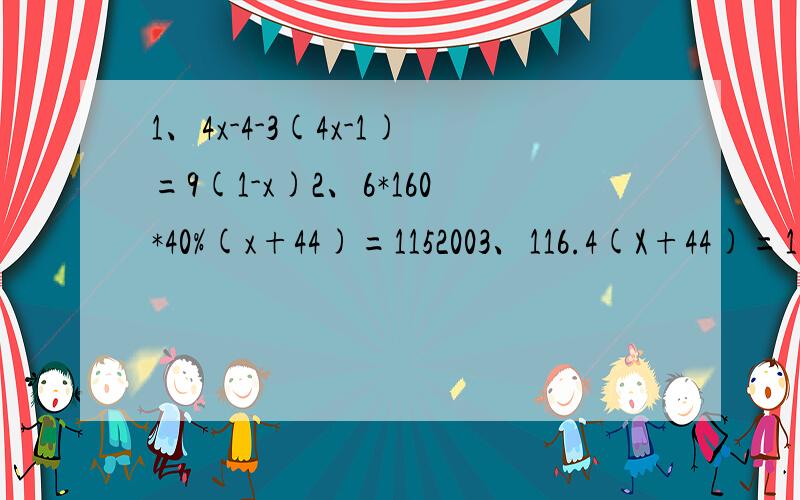 1、4x-4-3(4x-1)=9(1-x)2、6*160*40%(x+44)=1152003、116.4(X+44)=1152004、5X-8-15=7X+(4-3X)