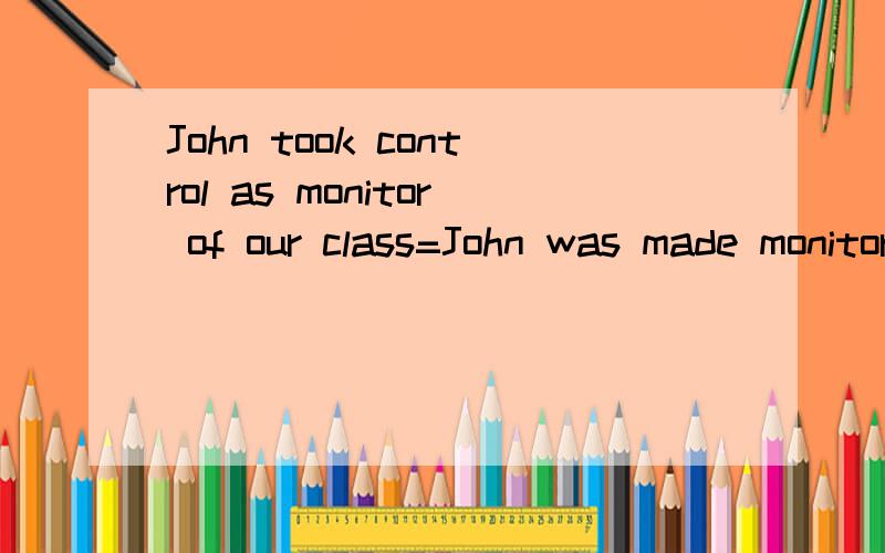 John took control as monitor of our class=John was made monitor and ____ ____ of our class