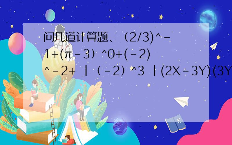 问几道计算题、（2/3)^-1+(π-3）^0+(-2)^-2+ |（-2）^3 |(2X-3Y)(3Y-2X)(3x-y)^2-(-2x+3)(-2x-3)4x^2-(-2x+3)(-2x-3)2x(a-b)-(b-a)