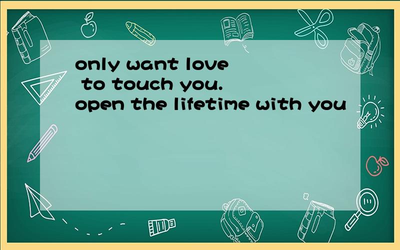only want love to touch you.open the lifetime with you