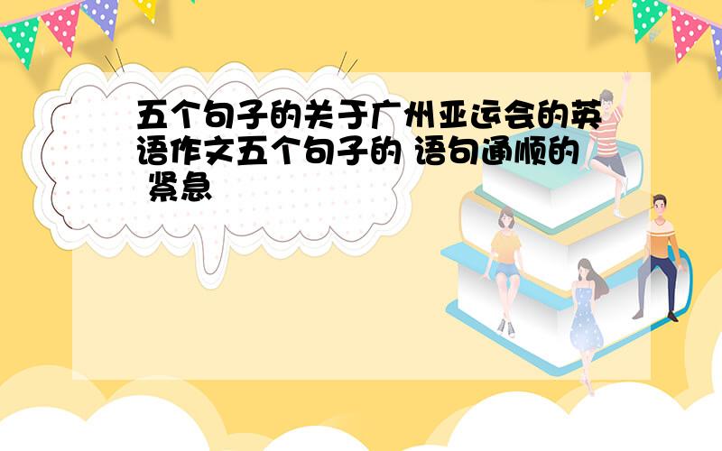 五个句子的关于广州亚运会的英语作文五个句子的 语句通顺的 紧急
