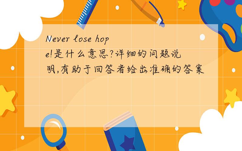 Never lose hope!是什么意思?详细的问题说明,有助于回答者给出准确的答案