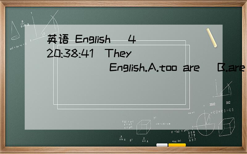 英语 English (4 20:38:41)They _____ English.A.too are   B.are too C.are all    D.all are