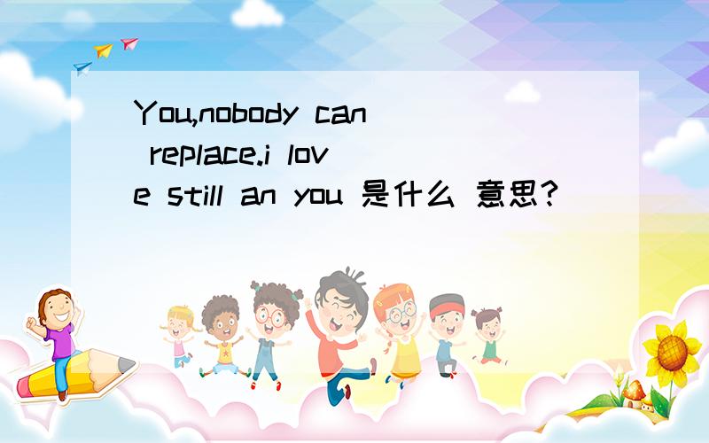 You,nobody can replace.i love still an you 是什么 意思?