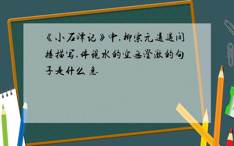 《小石潭记》中,柳宗元通过间接描写,体现水的空无澄澈的句子是什么 急