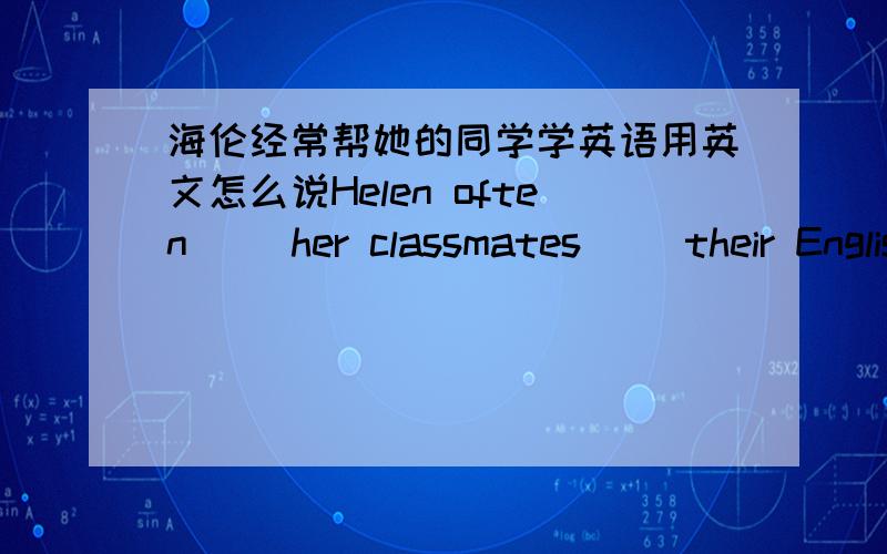 海伦经常帮她的同学学英语用英文怎么说Helen often （）her classmates （）their English