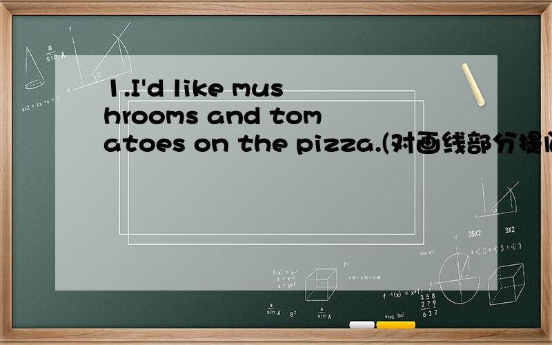 1.I'd like mushrooms and tomatoes on the pizza.(对画线部分提问）需文章A和文章B意思相同.2.A.It's time to play games.B.It's time ________ _______.1.mushrooms and tomatoes 是画线部分
