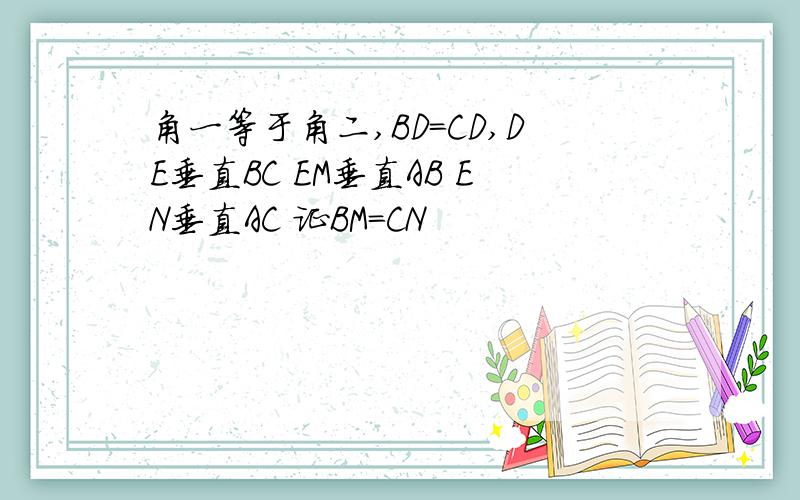 角一等于角二,BD=CD,DE垂直BC EM垂直AB EN垂直AC 证BM=CN