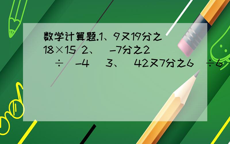 数学计算题.1、9又19分之18×15 2、（-7分之2）÷（-4） 3、（42又7分之6）÷6