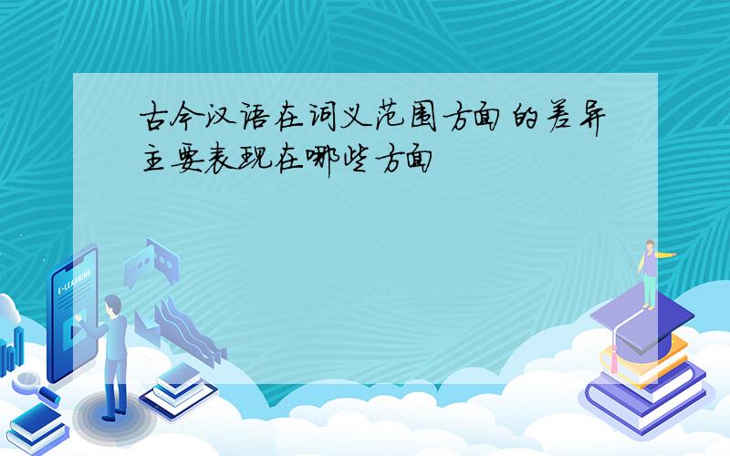 古今汉语在词义范围方面的差异主要表现在哪些方面