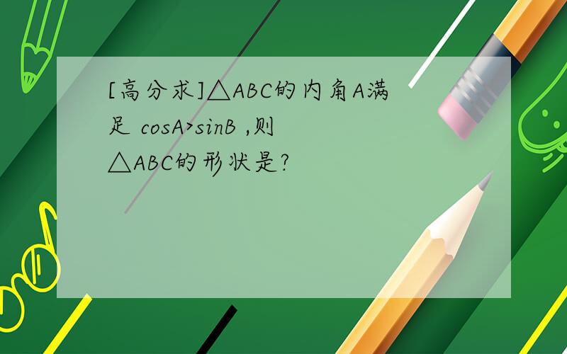 [高分求]△ABC的内角A满足 cosA>sinB ,则△ABC的形状是?