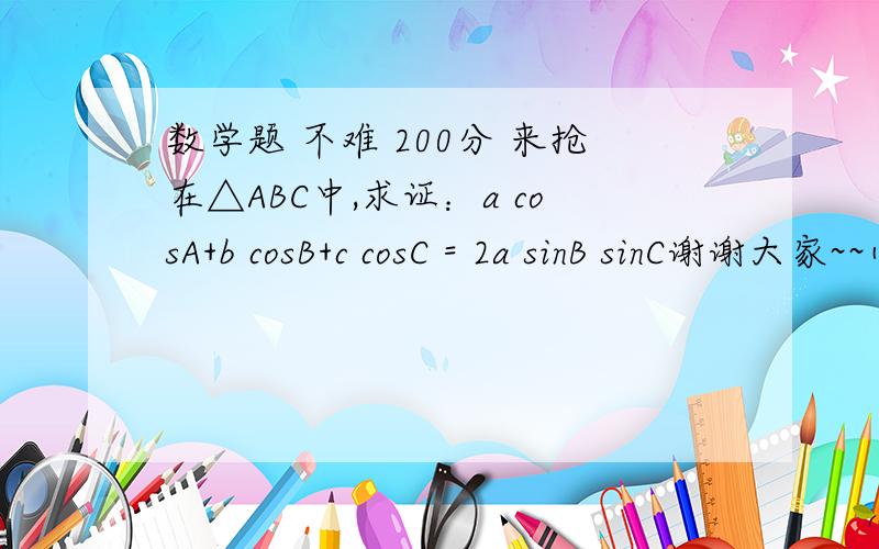 数学题 不难 200分 来抢在△ABC中,求证：a cosA+b cosB+c cosC = 2a sinB sinC谢谢大家~~小妹感激不尽-\(^o^)/~