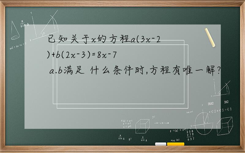已知关于x的方程a(3x-2)+b(2x-3)=8x-7 a.b满足 什么条件时,方程有唯一解?