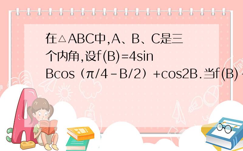 在△ABC中,A、B、C是三个内角,设f(B)=4sinBcos（π/4-B/2）+cos2B.当f(B)-m
