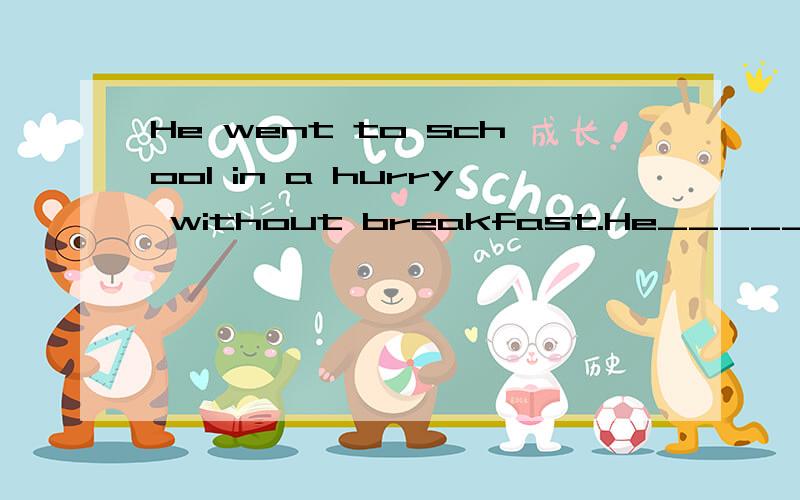 He went to school in a hurry without breakfast.He_____ _____ school without breakfast.