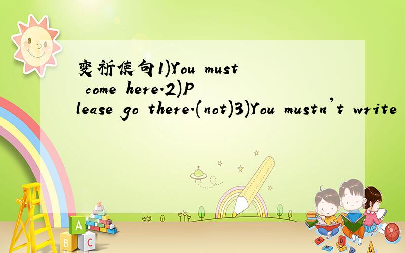 变祈使句1)You must come here.2)Please go there.(not)3)You mustn't write on it.4)You will sit there.