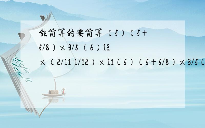 能简算的要简算 （5）（5+5/8）×3/5 （6）12×（2/11－1/12）×11（5）（5+5/8）×3/5（6）12×（2/11－1/12）×11