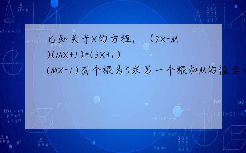已知关于X的方程：（2X-M)(MX+1)=(3X+1)(MX-1)有个根为0求另一个根和M的值要详细过程  -  -  谢谢