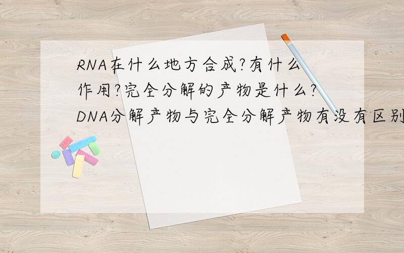 RNA在什么地方合成?有什么作用?完全分解的产物是什么?DNA分解产物与完全分解产物有没有区别？