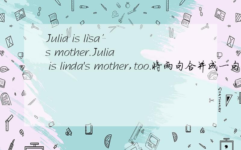 Julia is lisa’s mother.Julia is linda's mother,too.将两句合并成一句Julia is （ ） and （ ） mother.