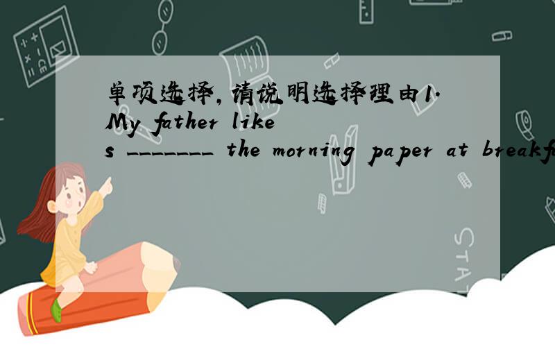 单项选择,请说明选择理由1.My father likes _______ the morning paper at breakfast.A.reading B.to read C.watching D.to watch2.—_________ do you see your grandparents?— Once a month.A.How long B.How soon C.How much D.How often