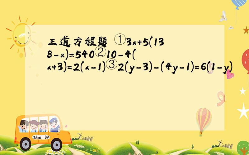 三道方程题 ①3x+5(138-x)=540②10-4(x+3)=2(x-1)③2(y-3)-(4y-1)=6(1-y)