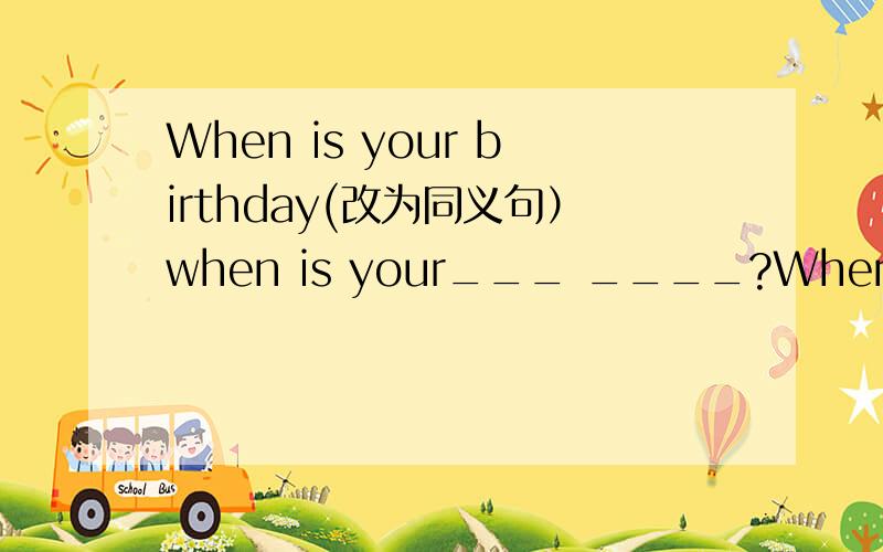 When is your birthday(改为同义句）when is your___ ____?When is your birthday(改为同义句）when is your___ ____ _____?