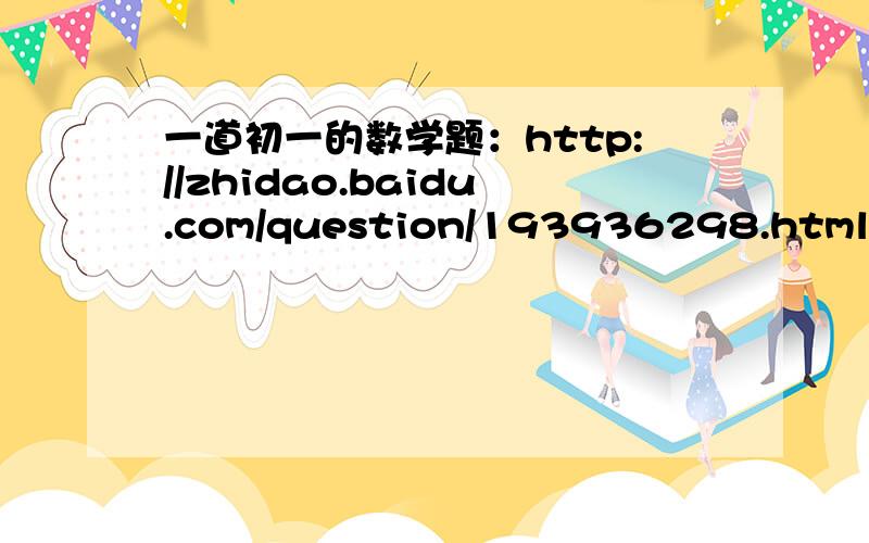 一道初一的数学题：http://zhidao.baidu.com/question/193936298.html?fr=im100009（我会采纳你的）