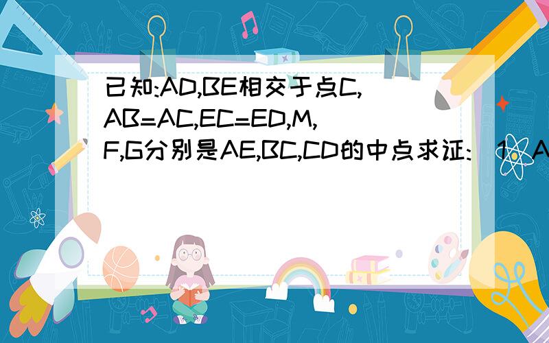 已知:AD,BE相交于点C,AB=AC,EC=ED,M,F,G分别是AE,BC,CD的中点求证:(1)AE=2MF (2)MF=MG