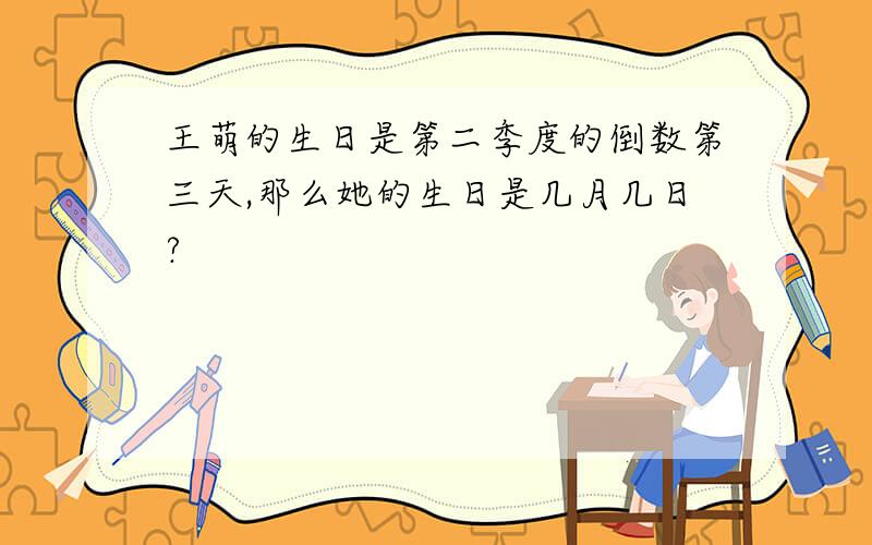 王萌的生日是第二季度的倒数第三天,那么她的生日是几月几日?