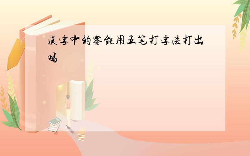 汉字中的零能用五笔打字法打出吗