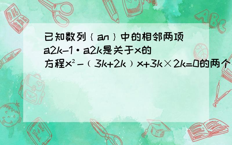 已知数列﹛an﹜中的相邻两项a2k-1·a2k是关于x的方程x²-﹙3k+2k﹚x+3k×2k=0的两个根,且a2k-1≤a2k