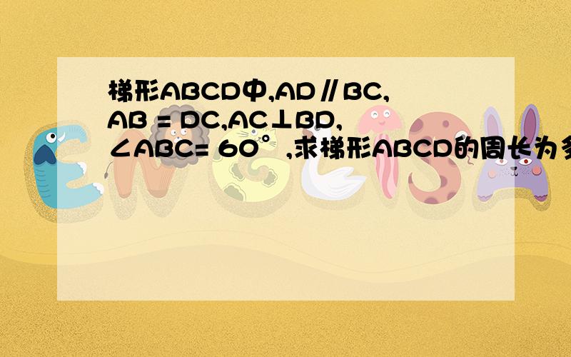 梯形ABCD中,AD∥BC,AB = DC,AC⊥BD,∠ABC= 60°,求梯形ABCD的周长为多少?