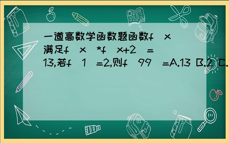 一道高数学函数题函数f(x)满足f(x)*f(x+2)=13,若f(1)=2,则f(99)=A.13 B.2 C.13/2 D.2/13