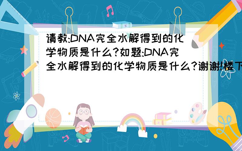 请教:DNA完全水解得到的化学物质是什么?如题:DNA完全水解得到的化学物质是什么?谢谢!楼下的朋友,谢谢你们,不过,答案似乎都不够完整