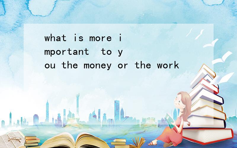 what is more important  to you the money or the work
