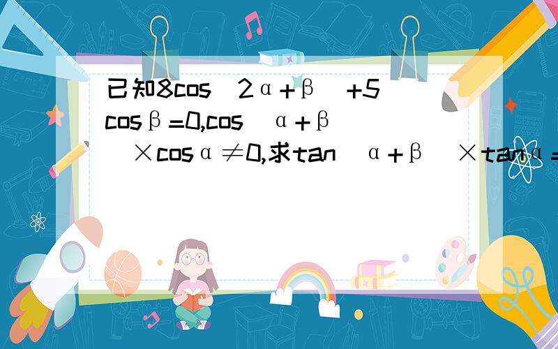 已知8cos(2α+β)+5cosβ=0,cos(α+β)×cosα≠0,求tan(α+β)×tanα=?